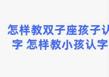 怎样教双子座孩子认字 怎样教小孩认字